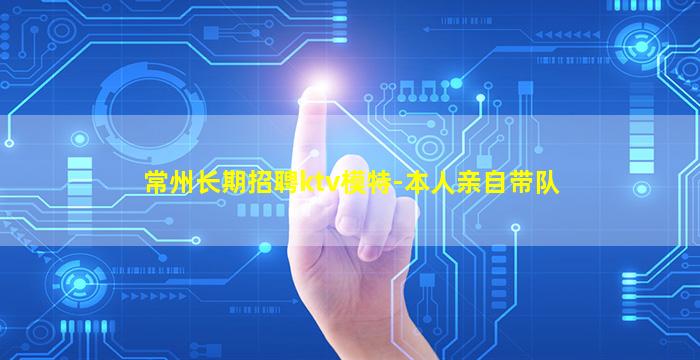 常州长期招聘ktv模特-本人亲自带队